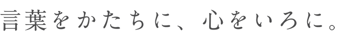 言葉をかたちに、心をいろに。